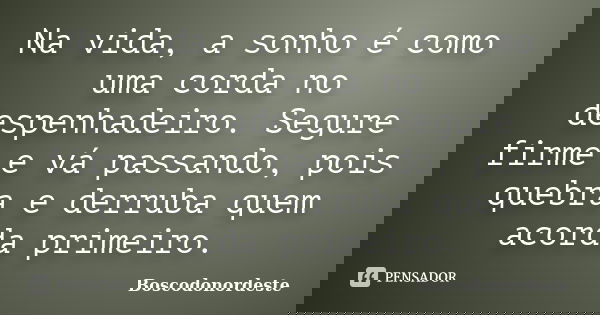 Na vida, a sonho é como uma corda no despenhadeiro. Segure firme e vá passando, pois quebra e derruba quem acorda primeiro.... Frase de Boscodonordeste.
