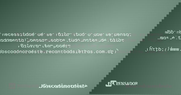 Não há necessidade de se falar tudo o que se pensa, mas é fundamental pensar sobre tudo antes de falar. Palavra tem poder. (http://www.boscodonordeste.recantoda... Frase de Boscodonordeste.