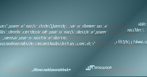 Não sei quem é mais inteligente, se o homem ou a mulher. Mas tenho certeza de que o mais besta é quem pensa que o outro é burro. (http://www.boscodonordeste.rec... Frase de Boscodonordeste.