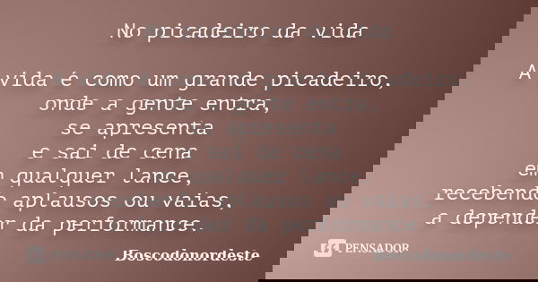 No picadeiro da vida A vida é como um grande picadeiro, onde a gente entra, se apresenta e sai de cena em qualquer lance, recebendo aplausos ou vaias, a depende... Frase de Boscodonordeste.