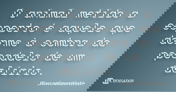 O animal metido a esperto é aquele que dorme à sombra do pesadelo de um delírio.... Frase de Boscodonordeste.