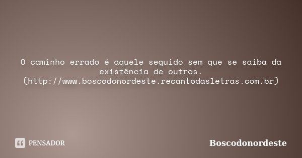 O caminho errado é aquele seguido sem que se saiba da existência de outros. (http://www.boscodonordeste.recantodasletras.com.br)... Frase de Boscodonordeste.