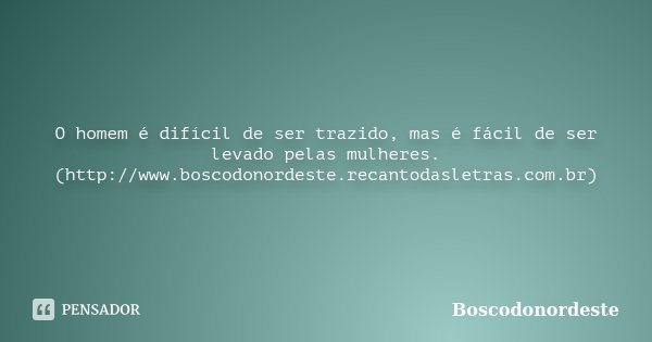 O homem é difícil de ser trazido, mas é fácil de ser levado pelas mulheres. (http://www.boscodonordeste.recantodasletras.com.br)... Frase de Boscodonordeste.