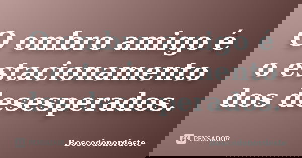 O ombro amigo é o estacionamento dos desesperados.... Frase de Boscodonordeste.