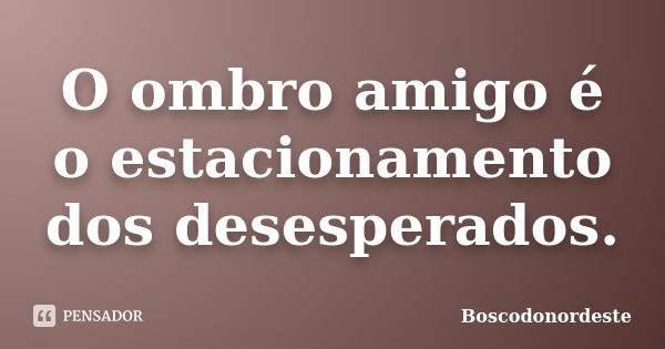 O ombro amigo é o estacionamento dos desesperados.... Frase de Boscodonordeste.