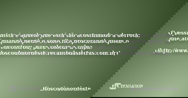 O pessimista é aquele que está tão acostumado a derrota, que até quando perde o sono fica procurando quem o encontrou, para colocar a culpa. (http://www.boscodo... Frase de Boscodonordeste.