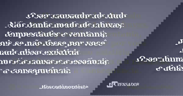 O ser causador de tudo Não tenha medo de chuvas, tempestades e ventania, pois se não fosse por você nada disso existiria. O ser humano é a causa e a essência, e... Frase de Boscodonordeste.