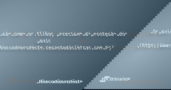 Os pais são como os filhos, precisam da proteção dos pais. (http://www.boscodonordeste.recantodasletras.com.br)... Frase de Boscodonordeste.