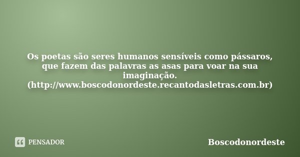Os poetas são seres humanos sensíveis como pássaros, que fazem das palavras as asas para voar na sua imaginação. (http://www.boscodonordeste.recantodasletras.co... Frase de Boscodonordeste.