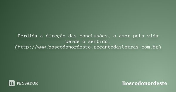 Perdida a direção das conclusões, o amor pela vida perde o sentido. (http://www.boscodonordeste.recantodasletras.com.br)... Frase de Boscodonordeste.