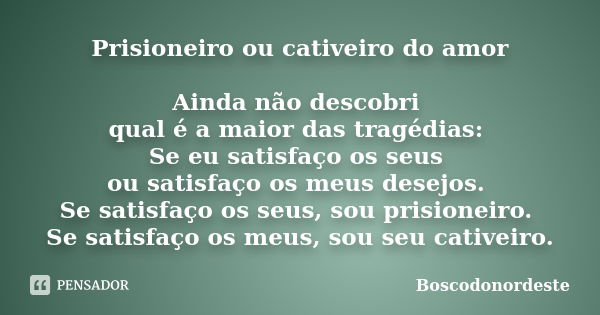 Prisioneiro ou cativeiro do amor Ainda não descobri qual é a maior das tragédias: Se eu satisfaço os seus ou satisfaço os meus desejos. Se satisfaço os seus, so... Frase de Boscodonordeste.