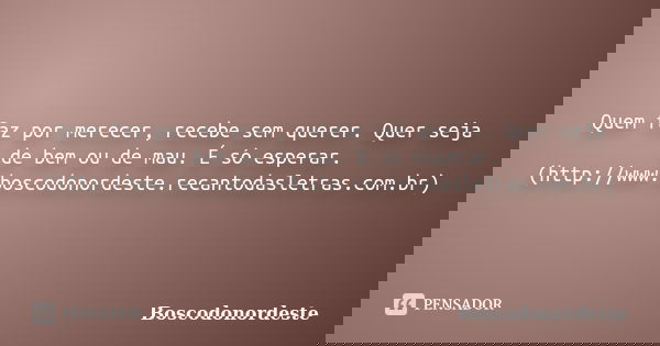 Quem faz por merecer, recebe sem querer. Quer seja de bem ou de mau. É só esperar. (http://www.boscodonordeste.recantodasletras.com.br)... Frase de Boscodonordeste.