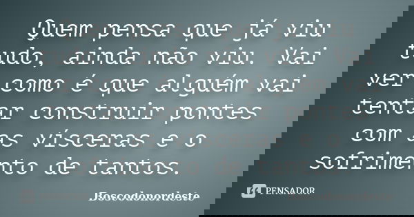 Quem pensa que já viu tudo, ainda não viu. Vai ver como é que alguém vai tentar construir pontes com as vísceras e o sofrimento de tantos.... Frase de Boscodonordeste.