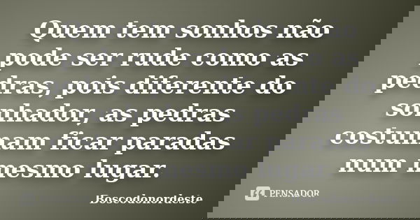Quem tem sonhos não pode ser rude como as pedras, pois diferente do sonhador, as pedras costumam ficar paradas num mesmo lugar.... Frase de Boscodonordeste.