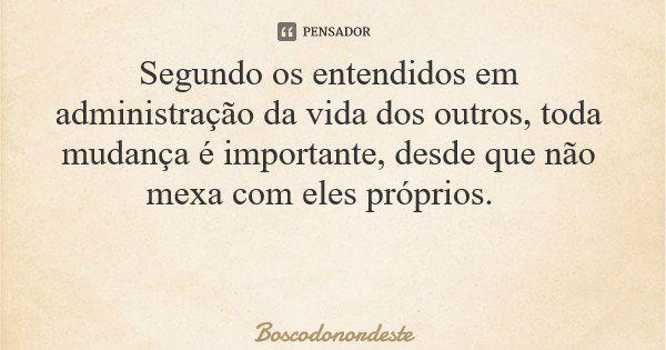 Segundo os entendidos em administração da vida dos outros, toda mudança é importante, desde que não mexa com eles próprios.... Frase de Boscodonordeste.