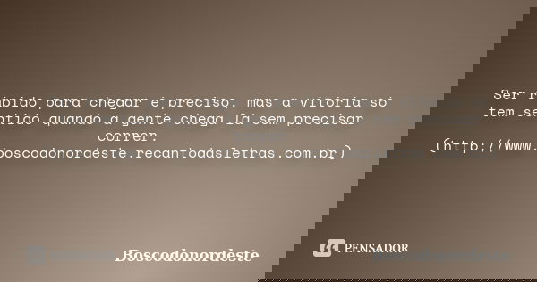 Ser rápido para chegar é preciso, mas a vitória só tem sentido quando a gente chega lá sem precisar correr. (http://www.boscodonordeste.recantodasletras.com.br)... Frase de Boscodonordeste.