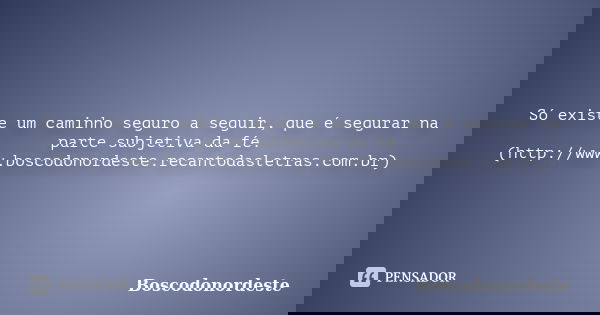 Só existe um caminho seguro a seguir, que é segurar na parte subjetiva da fé. (http://www.boscodonordeste.recantodasletras.com.br)... Frase de Boscodonordeste.