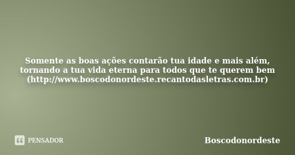 Somente as boas ações contarão tua idade e mais além, tornando a tua vida eterna para todos que te querem bem (http://www.boscodonordeste.recantodasletras.com.b... Frase de Boscodonordeste.