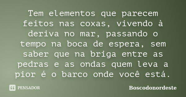 Tem elementos que parecem feitos nas coxas, vivendo à deriva no mar, passando o tempo na boca de espera, sem saber que na briga entre as pedras e as ondas quem ... Frase de Boscodonordeste.