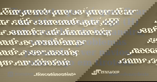 Tem gente que só quer ficar na vida comendo agá (H) sob a sombra da bananeira, vendo os problemas passando a ver navios, como cego em tiroteio.... Frase de Boscodonordeste.