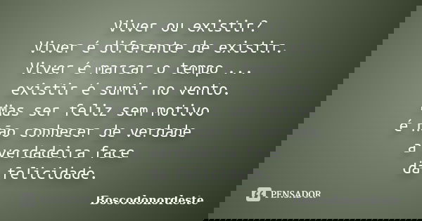 Viver ou existir? Viver é diferente de existir. Viver é marcar o tempo ... existir é sumir no vento. Mas ser feliz sem motivo é não conhecer de verdade a verdad... Frase de Boscodonordeste.