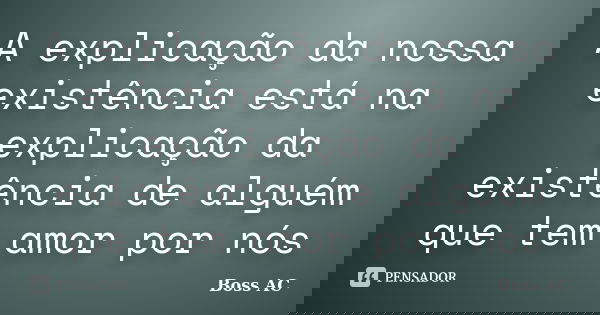 A explicação da nossa existência está na explicação da existência de alguém que tem amor por nós... Frase de Boss ac.