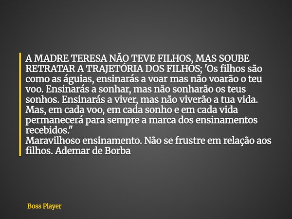 A MADRE TERESA NÃO TEVE FILHOS, MAS SOUBE RETRATAR A TRAJETÓRIA DOS FILHOS; 'Os filhos são como as águias, ensinarás a voar mas não voarão o teu voo. Ensinarás ... Frase de Boss Player.
