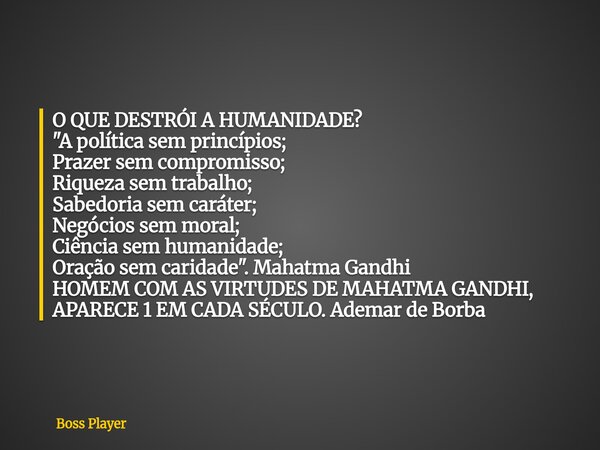 O QUE DESTRÓI A HUMANIDADE? "A política sem princípios; Prazer sem compromisso; Riqueza sem trabalho; Sabedoria sem caráter; Negócios sem moral; Ciência se... Frase de Boss Player.