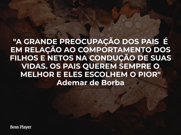 "A GRANDE PREOCUPAÇÃO DOS PAIS É EM RELAÇÃO AO COMPORTAMENTO DOS FILHOS E NETOS NA CONDUÇÃO DE SUAS VIDAS. OS PAIS QUEREM SEMPRE O MELHOR E ELES ESCOLHEM O... Frase de Boss Player.