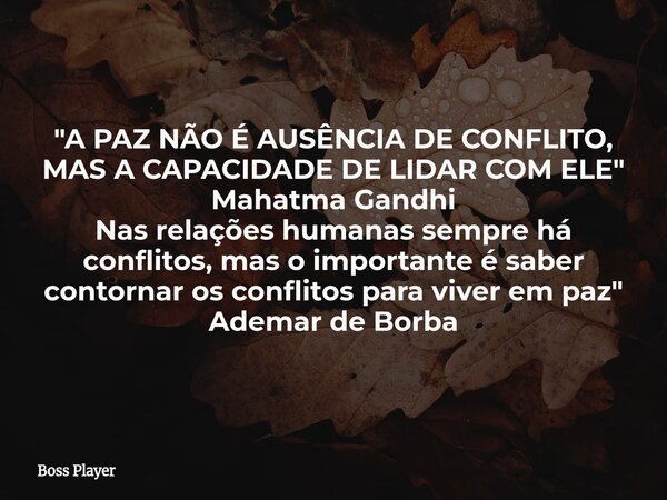"A PAZ NÃO É AUSÊNCIA DE CONFLITO, MAS A CAPACIDADE DE LIDAR COM ELE" Mahatma Gandhi Nas relações humanas sempre há conflitos, mas o importante é sabe... Frase de Boss Player.