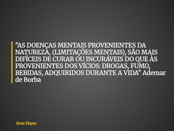 "AS DOENÇAS MENTAIS PROVENIENTES DA NATUREZA, (LIMITAÇÕES MENTAIS), SÃO MAIS DIFÍCEIS DE CURAR OU INCURÁVEIS DO QUE ÀS PROVENIENTES DOS VÍCIOS: DROGAS, FUM... Frase de Boss Player.