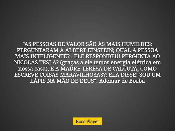 "AS PESSOAS DE VALOR SÃO ÀS MAIS HUMILDES: PERGUNTARAM A ALBERT EINSTEIN; QUAL A PESSOA MAIS INTELIGENTE? , ELE RESPONDEU! PERGUNTA AO NICOLAS TESLA? (graç... Frase de Boss Player.