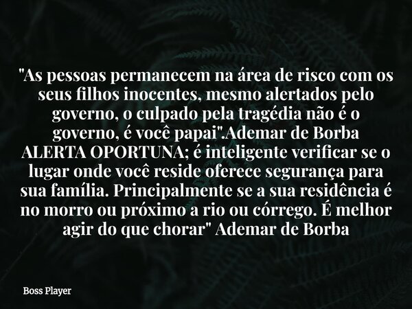 "As pessoas permanecem na área de risco com os seus filhos inocentes, mesmo alertados pelo governo, o culpado pela tragédia não é o governo, é você papai&q... Frase de Boss Player.