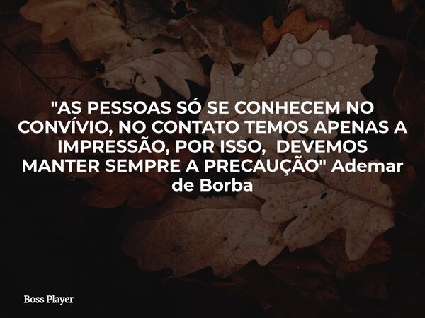 "AS PESSOAS SÓ SE CONHECEM NO CONVÍVIO, NO CONTATO TEMOS APENAS A IMPRESSÃO, POR ISSO, DEVEMOS MANTER SEMPRE A PRECAUÇÃO" Ademar de Borba... Frase de Boss Player.