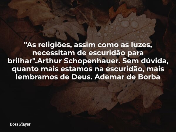 "As religiões, assim como as luzes, necessitam de escuridão para brilhar".Arthur Schopenhauer. Sem dúvida, quanto mais estamos na escuridão, mais lemb... Frase de Boss Player.