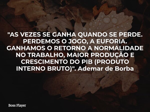 "AS VEZES SE GANHA QUANDO SE PERDE. PERDEMOS O JOGO, A EUFORIA. GANHAMOS O RETORNO A NORMALIDADE NO TRABALHO, MAIOR PRODUÇÃO E CRESCIMENTO DO PIB (PRODUTO ... Frase de Boss Player.