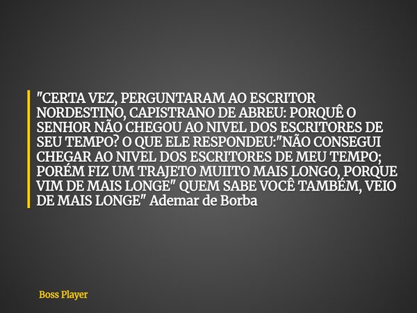 "CERTA VEZ, PERGUNTARAM AO ESCRITOR NORDESTINO, CAPISTRANO DE ABREU: PORQUÊ O SENHOR NÃO CHEGOU AO NIVEL DOS ESCRITORES DE SEU TEMPO? O QUE ELE RESPONDEU: ... Frase de Boss Player.