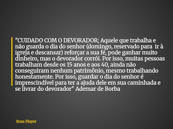 "CUIDADO COM O DEVORADOR; Aquele que trabalha e não guarda o dia do senhor (domingo, reservado para ir à igreja e descansar) reforçar a sua fé, pode ganhar... Frase de Boss Player.