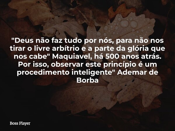 "Deus não faz tudo por nós, para não nos tirar o livre arbítrio e a parte da glória que nos cabe" Maquiavel, há 500 anos atrás. Por isso, observar est... Frase de Boss Player.
