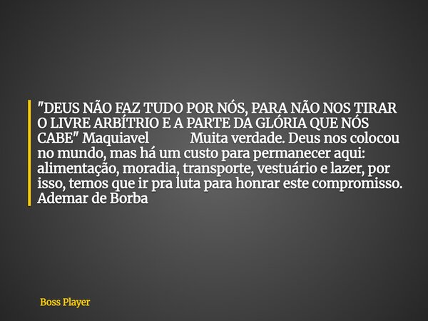 "DEUS NÃO FAZ TUDO POR NÓS, PARA NÃO NOS TIRAR O LIVRE ARBÍTRIO E A PARTE DA GLÓRIA QUE NÓS CABE" Maquiavel Muita verdade. Deus nos colocou no mundo, ... Frase de Boss Player.