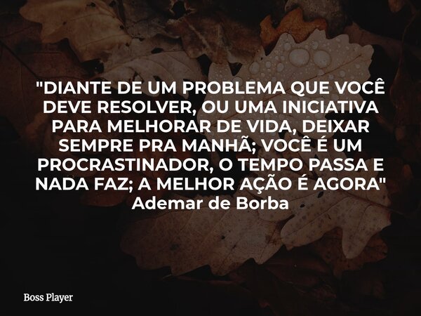 "DIANTE DE UM PROBLEMA QUE VOCÊ DEVE RESOLVER, OU UMA INICIATIVA PARA MELHORAR DE VIDA, DEIXAR SEMPRE PRA MANHÃ; VOCÊ É UM PROCRASTINADOR, O TEMPO PASSA E ... Frase de Boss Player.