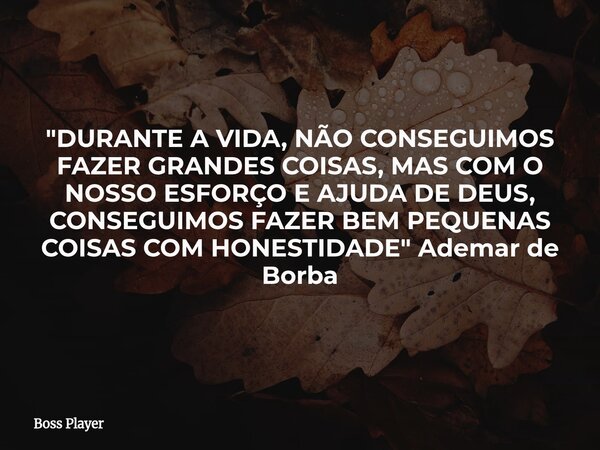 "DURANTE A VIDA, NÃO CONSEGUIMOS FAZER GRANDES COISAS, MAS COM O NOSSO ESFORÇO E AJUDA DE DEUS, CONSEGUIMOS FAZER BEM PEQUENAS COISAS COM HONESTIDADE"... Frase de Boss Player.