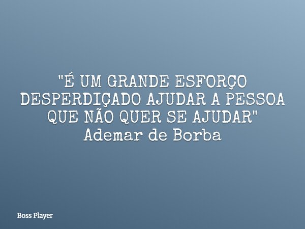 "É UM GRANDE ESFORÇO DESPERDIÇADO AJUDAR A PESSOA QUE NÃO QUER SE AJUDAR" Ademar de Borba... Frase de Boss Player.