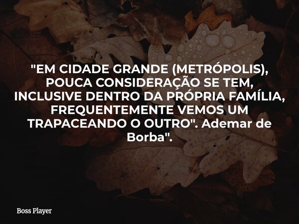 "EM CIDADE GRANDE (METRÓPOLIS), POUCA CONSIDERAÇÃO SE TEM, INCLUSIVE DENTRO DA PRÓPRIA FAMÍLIA, FREQUENTEMENTE VEMOS UM TRAPACEANDO O OUTRO". Ademar d... Frase de Boss Player.