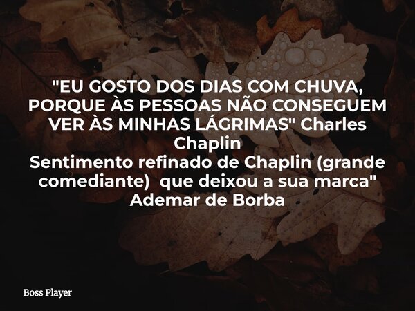 "EU GOSTO DOS DIAS COM CHUVA, PORQUE ÀS PESSOAS NÃO CONSEGUEM VER ÀS MINHAS LÁGRIMAS" Charles Chaplin Sentimento refinado de Chaplin (grande comediant... Frase de Boss Player.