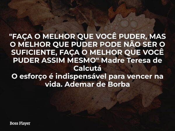 "FAÇA O MELHOR QUE VOCÊ PUDER, MAS O MELHOR QUE PUDER PODE NÃO SER O SUFICIENTE, FAÇA O MELHOR QUE VOCÊ PUDER ASSIM MESMO" Madre Teresa de Calcutá O e... Frase de Boss Player.