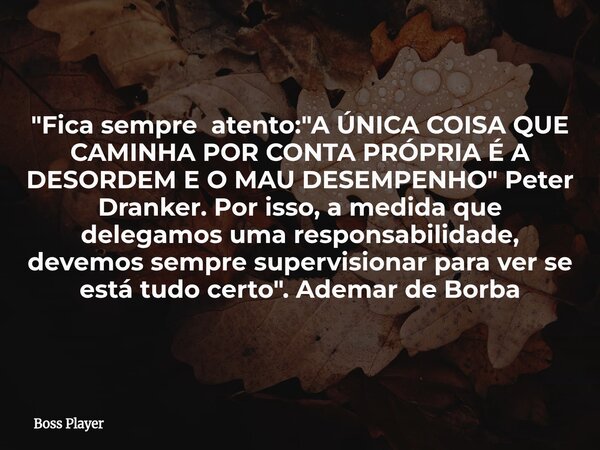 "Fica sempre atento: "A ÚNICA COISA QUE CAMINHA POR CONTA PRÓPRIA É A DESORDEM E O MAU DESEMPENHO" Peter Dranker. Por isso, a medida que delegamo... Frase de Boss Player.
