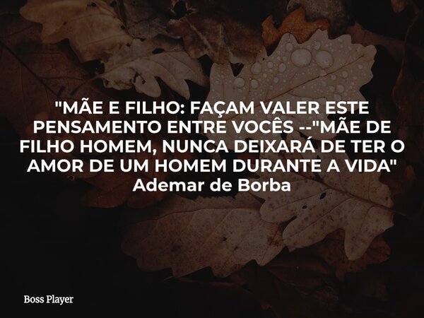"MÃE E FILHO: FAÇAM VALER ESTE PENSAMENTO ENTRE VOCÊS -- "MÃE DE FILHO HOMEM, NUNCA DEIXARÁ DE TER O AMOR DE UM HOMEM DURANTE A VIDA" Ademar de B... Frase de Boss Player.