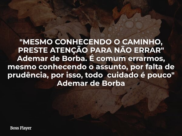 "MESMO CONHECENDO O CAMINHO, PRESTE ATENÇÃO PARA NÃO ERRAR" Ademar de Borba. É comum errarmos, mesmo conhecendo o assunto, por falta de prudência, por... Frase de Boss Player.