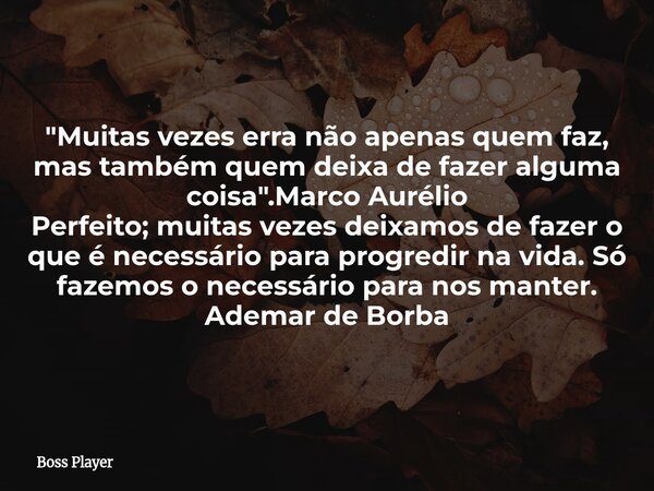 "Muitas vezes erra não apenas quem faz, mas também quem deixa de fazer alguma coisa".Marco Aurélio Perfeito; muitas vezes deixamos de fazer o que é ne... Frase de Boss Player.